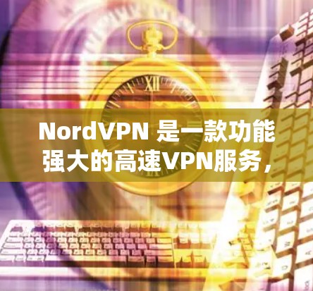 NordVPN 是一款功能强大的高速VPN服务，专为用户设计，提供多种协议和功能，包括快速连接、高带宽、多设备连接和优先访问功能。以下是根据你的需求推荐的NordVPN的高速版本和相关推荐