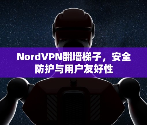 NordVPN翻墙梯子，安全防护与用户友好性