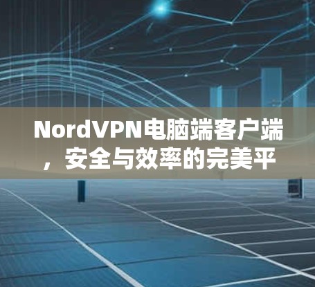 NordVPN电脑端客户端，安全与效率的完美平衡
