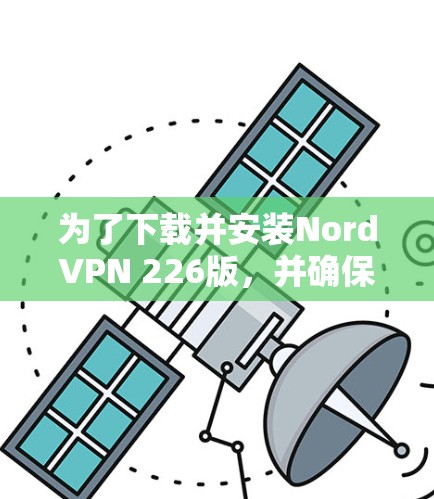为了下载并安装NordVPN 226版，并确保设备和网络的安全性，遵循以下步骤操作