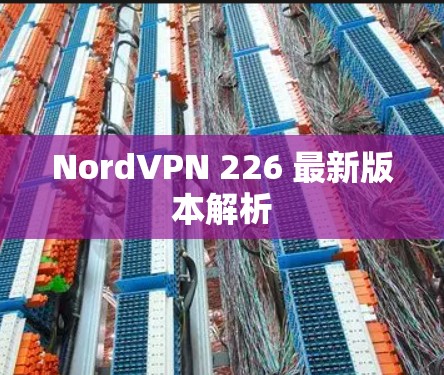 NordVPN 226 最新版本解析 NordVPN 226 最新版本解析