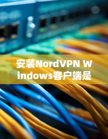 安装NordVPN Windows客户端是一个相对简单的步骤。以下是详细的安装步骤
