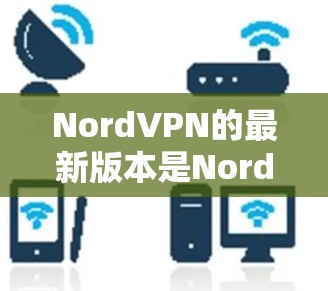NordVPN的最新版本是NordVPN Version 2.该版本在223年发布。以下是下载操作步骤