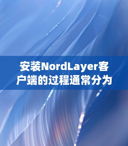安装NordLayer客户端的过程通常分为以下几个步骤 安装NordLayer客户端的过程通常分为以下几个步骤