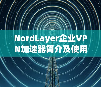 NordLayer企业VPN加速器简介及使用指南 NordLayer企业VPN加速器简介及使用指南