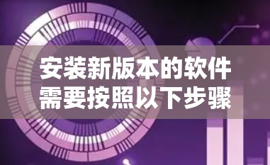 安装新版本的软件需要按照以下步骤进行,确保每一步都正确无误 安装新版本的软件需要按照以下步骤进行,确保每一步都正确无误