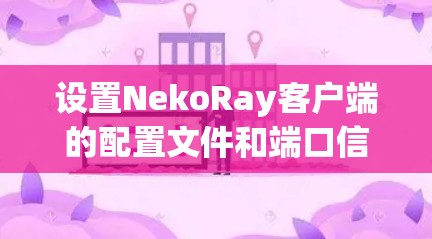 设置NekoRay客户端的配置文件和端口信息需要按照以下步骤进行 设置NekoRay客户端的配置文件和端口信息需要按照以下步骤进行