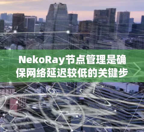 NekoRay节点管理是确保网络延迟较低的关键步骤，以下是对节点管理的详细说明