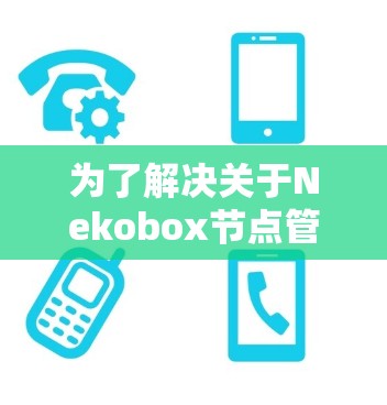 为了解决关于Nekobox节点管理的问题,我会按照以下步骤进行 为了解决关于Nekobox节点管理的问题,我会按照以下步骤进行