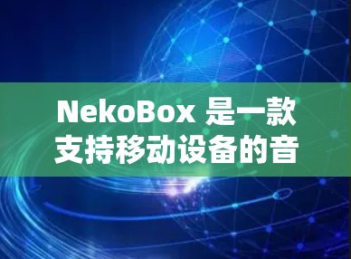 NekoBox 是一款支持移动设备的音乐播放器,专为手机设计,支持多种音乐格式,包括 MP3、WAP、WMA、MP3A 等。以下是 NekoBox Android 使用的详细步骤说明 NekoBox 是一款支持移动设备的音乐播放器,专为手机设计,支持多种音乐格式,包括 MP3、WAP、WMA、MP3A 等。以下是 NekoBox Android 使用的详细步骤说明