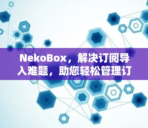NekoBox,解决订阅导入难题,助您轻松管理订阅 NekoBox,解决订阅导入难题,助您轻松管理订阅