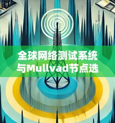 全球网络测试系统与Mullvad节点选择方案 全球网络测试系统与Mullvad节点选择方案