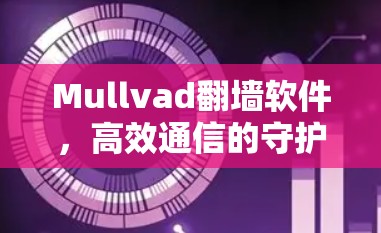 Mullvad翻墙软件,高效通信的守护者与伙伴 Mullvad翻墙软件,高效通信的守护者与伙伴