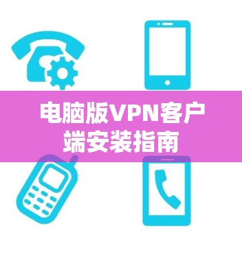 电脑版VPN客户端安装指南 电脑版VPN客户端安装指南