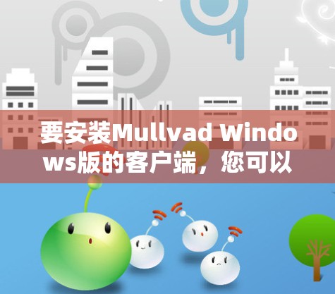 要安装Mullvad Windows版的客户端，您可以按照以下步骤进行