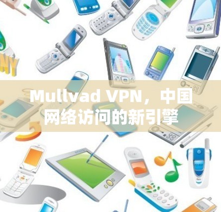 Mullvad VPN,中国网络访问的新引擎 Mullvad VPN,中国网络访问的新引擎
