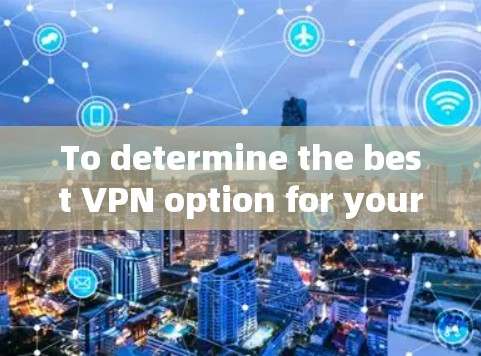 To determine the best VPN option for your needs,follow this organized approach: To determine the best VPN option for your needs,follow this organized approach: