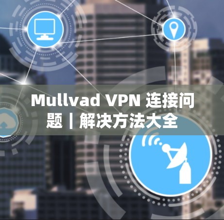 Mullvad VPN 连接问题|解决方法大全 Mullvad VPN 连接问题|解决方法大全
