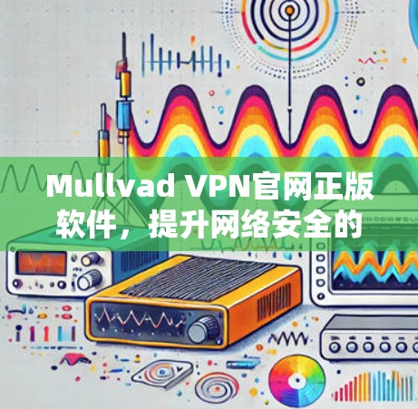 Mullvad VPN官网正版软件,提升网络安全的实用选择 Mullvad VPN官网正版软件,提升网络安全的实用选择