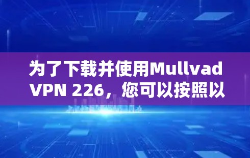 为了下载并使用Mullvad VPN 226,您可以按照以下步骤进行操作 为了下载并使用Mullvad VPN 226,您可以按照以下步骤进行操作