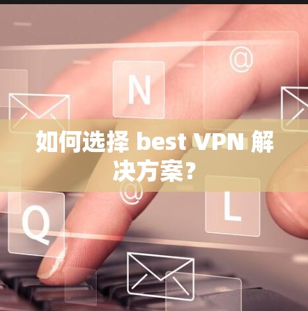 如何选择 best VPN 解决方案? 如何选择 best VPN 解决方案?