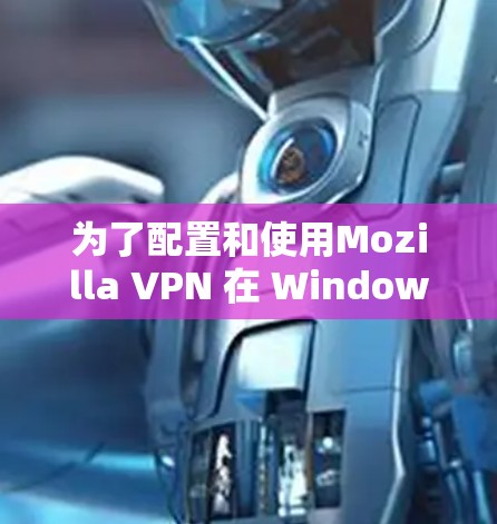 为了配置和使用Mozilla VPN 在 Windows 上,您可以按照以下步骤进行操作 为了配置和使用Mozilla VPN 在 Windows 上,您可以按照以下步骤进行操作