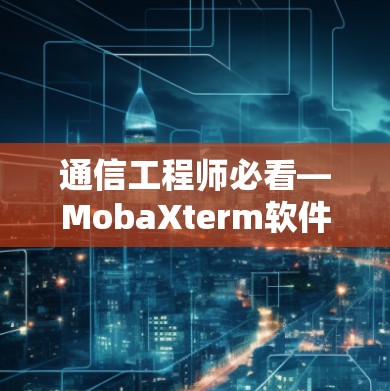 通信工程师必看—MobaXterm软件下载