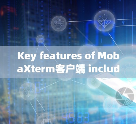 Key features of MobaXterm客户端 include: Key features of MobaXterm客户端 include: