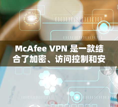 McAfee VPN 是一款结合了加密、访问控制和安全策略的VPN工具，旨在保护用户在网络环境下的隐私和安全。以下是对 McAfee VPN 的隐私模式和安全功能的详细解析