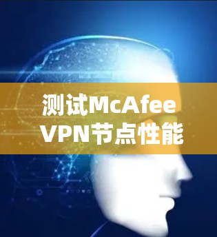 测试McAfee VPN节点性能，了解其在不同网络中的表现