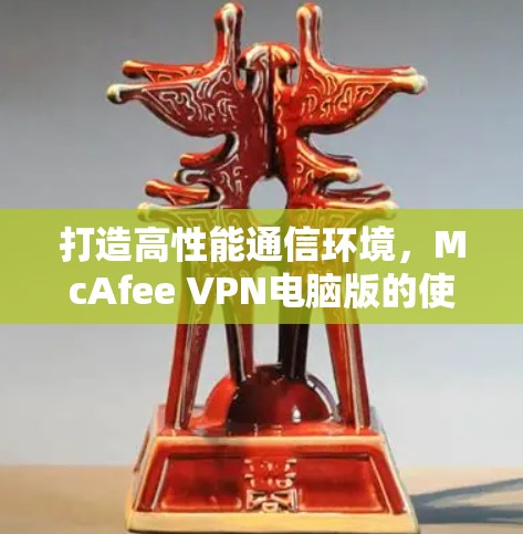 打造高性能通信环境,McAfee VPN电脑版的使用指南 打造高性能通信环境,McAfee VPN电脑版的使用指南