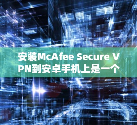 安装McAfee Secure VPN到安卓手机上是一个逐步的过程，需要按照以下步骤进行