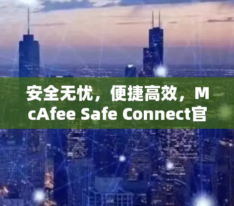 安全无忧,便捷高效,McAfee Safe Connect官方下载入口 安全无忧,便捷高效,McAfee Safe Connect官方下载入口