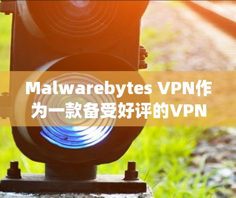 Malwarebytes VPN作为一款备受好评的VPN产品，以其专业的安全性、流畅的操作和全面的功能设计，赢得了用户的广泛认可。以下是其详细介绍和综合评价