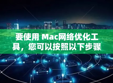 要使用 Mac网络优化工具，您可以按照以下步骤进行