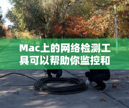 Mac上的网络检测工具可以帮助你监控和管理Mac上的网络环境，防止网络攻击、恶意软件和防火墙问题。以下是一些常用的Mac网络检测工具推荐