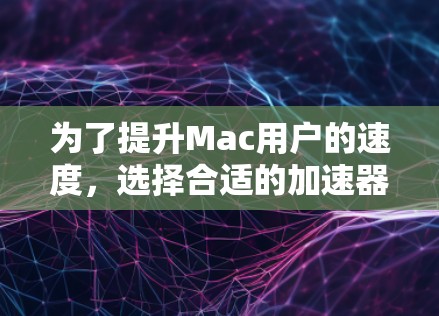为了提升Mac用户的速度,选择合适的加速器工具至关重要。以下是一些推荐的工具,根据不同的需求和预算进行评估 为了提升Mac用户的速度,选择合适的加速器工具至关重要。以下是一些推荐的工具,根据不同的需求和预算进行评估