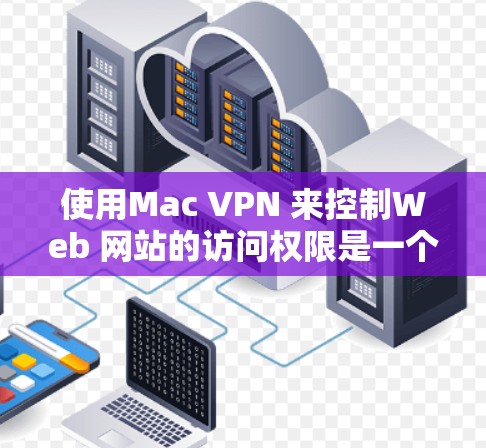 使用Mac VPN 来控制Web 网站的访问权限是一个实用的网络访问工具，以下是详细的使用说明