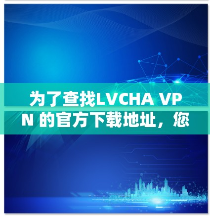 为了查找LVCHA VPN 的官方下载地址，您可以按照以下步骤进行