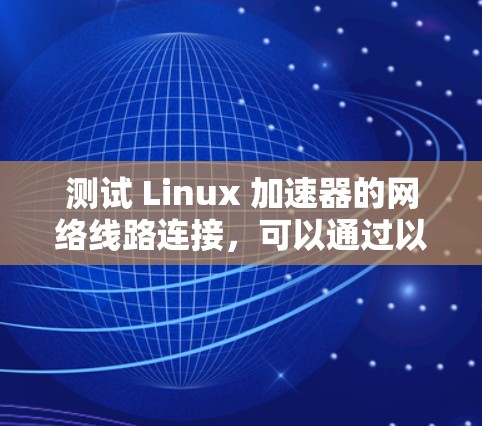 测试 Linux 加速器的网络线路连接，可以通过以下步骤进行