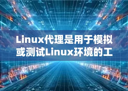 Linux代理是用于模拟或测试Linux环境的工具，广泛应用于系统测试、网络配置和性能优化。以下是一些常见的Linux代理工具及其使用方法，帮助你更好地理解和应用它们