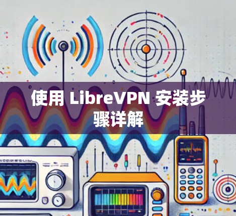 使用 LibreVPN 安装步骤详解