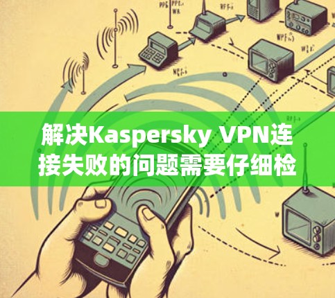 解决Kaspersky VPN连接失败的问题需要仔细检查多个方面,包括手机和Kaspersky的设置。以下是一步步的解决方案 解决Kaspersky VPN连接失败的问题需要仔细检查多个方面,包括手机和Kaspersky的设置。以下是一步步的解决方案