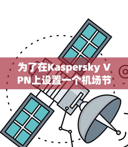 为了在Kaspersky VPN上设置一个机场节点并使用高速数据线,您可以按照以下步骤进行 为了在Kaspersky VPN上设置一个机场节点并使用高速数据线,您可以按照以下步骤进行