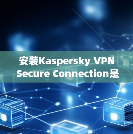 安装Kaspersky VPN Secure Connection是一个非常方便的VPN软件，适合需要可靠VPN连接的用户。以下是详细的安装指南步骤