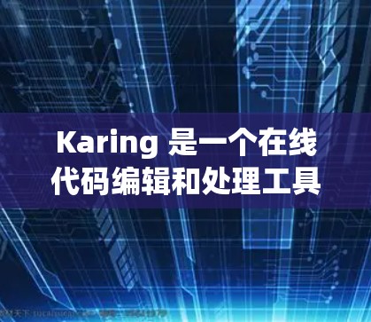 Karing 是一个在线代码编辑和处理工具，提供多种功能选项，包括代码块编辑、函数编辑、视图管理以及用户管理等。以下是逐步的指导