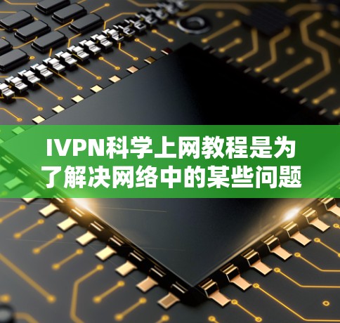 IVPN科学上网教程是为了解决网络中的某些问题或需要访问特定资源而使用的网络服务。以下是一些关于IVPN科学上网的步骤和方法