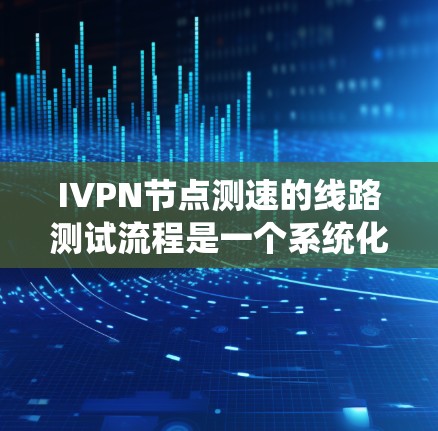 IVPN节点测速的线路测试流程是一个系统化的过程,旨在评估设备的性能和网络状态。以下是详细的步骤说明