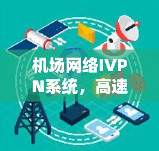 机场网络IVPN系统,高速连接技术与应用