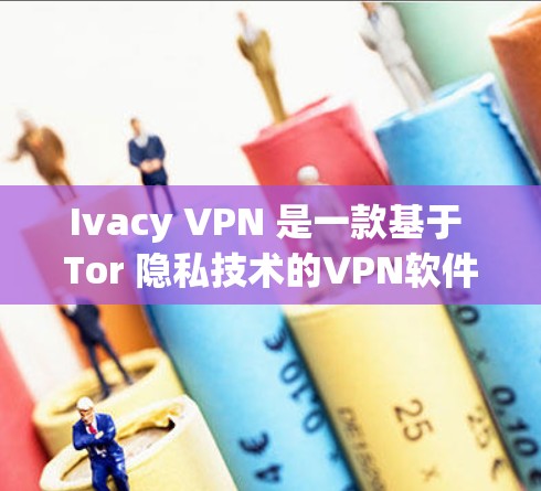 Ivacy VPN 是一款基于 Tor 隐私技术的VPN软件，旨在提供 secure and private internet access.下载 Ivacy VPN 的最新版本需要遵循以下步骤
